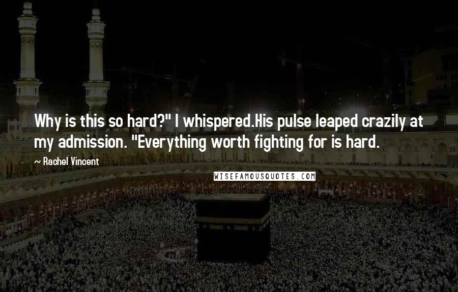 Rachel Vincent Quotes: Why is this so hard?" I whispered.His pulse leaped crazily at my admission. "Everything worth fighting for is hard.