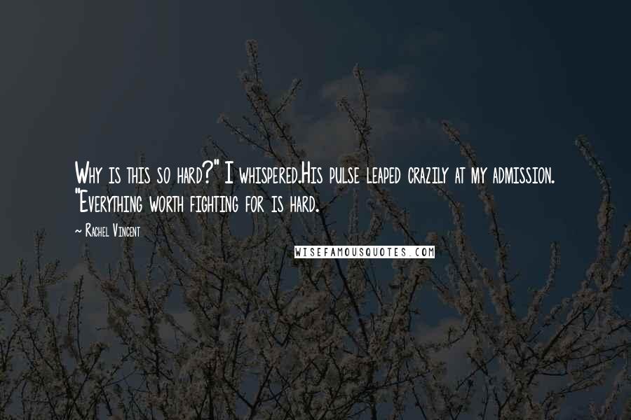 Rachel Vincent Quotes: Why is this so hard?" I whispered.His pulse leaped crazily at my admission. "Everything worth fighting for is hard.