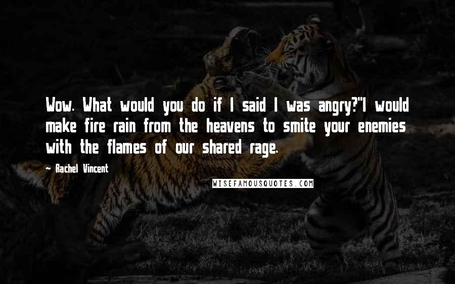 Rachel Vincent Quotes: Wow. What would you do if I said I was angry?''I would make fire rain from the heavens to smite your enemies with the flames of our shared rage.