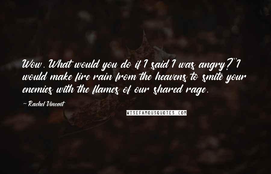 Rachel Vincent Quotes: Wow. What would you do if I said I was angry?''I would make fire rain from the heavens to smite your enemies with the flames of our shared rage.