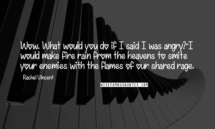 Rachel Vincent Quotes: Wow. What would you do if I said I was angry?''I would make fire rain from the heavens to smite your enemies with the flames of our shared rage.