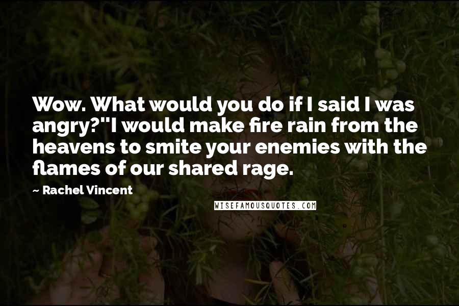 Rachel Vincent Quotes: Wow. What would you do if I said I was angry?''I would make fire rain from the heavens to smite your enemies with the flames of our shared rage.