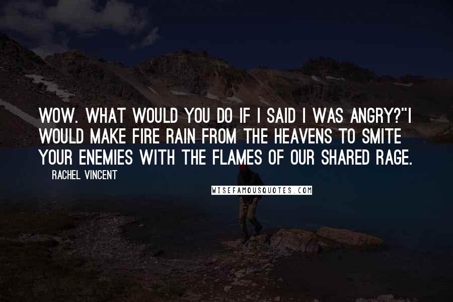 Rachel Vincent Quotes: Wow. What would you do if I said I was angry?''I would make fire rain from the heavens to smite your enemies with the flames of our shared rage.