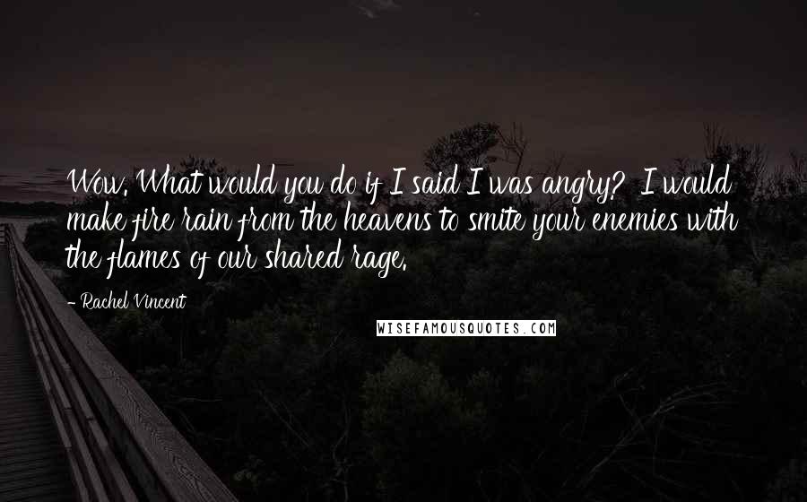 Rachel Vincent Quotes: Wow. What would you do if I said I was angry?''I would make fire rain from the heavens to smite your enemies with the flames of our shared rage.