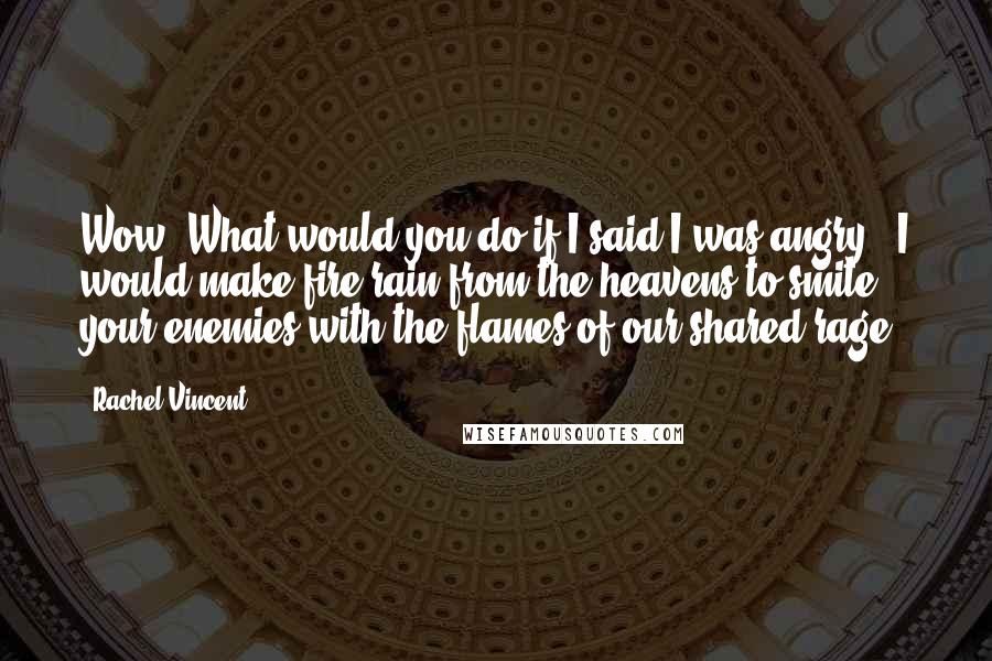 Rachel Vincent Quotes: Wow. What would you do if I said I was angry?''I would make fire rain from the heavens to smite your enemies with the flames of our shared rage.