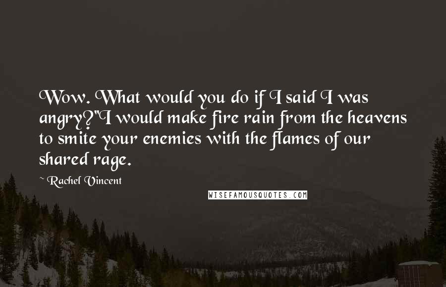 Rachel Vincent Quotes: Wow. What would you do if I said I was angry?''I would make fire rain from the heavens to smite your enemies with the flames of our shared rage.