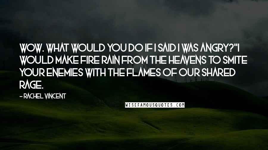 Rachel Vincent Quotes: Wow. What would you do if I said I was angry?''I would make fire rain from the heavens to smite your enemies with the flames of our shared rage.