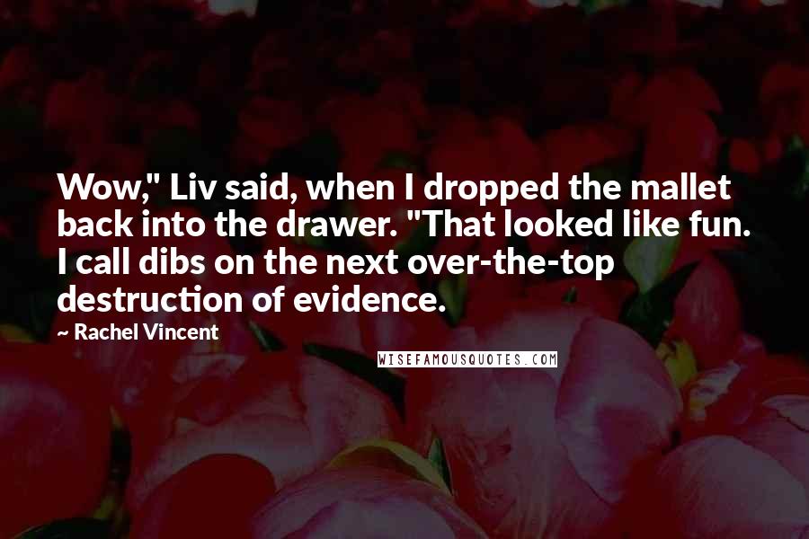 Rachel Vincent Quotes: Wow," Liv said, when I dropped the mallet back into the drawer. "That looked like fun. I call dibs on the next over-the-top destruction of evidence.