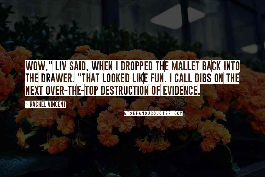 Rachel Vincent Quotes: Wow," Liv said, when I dropped the mallet back into the drawer. "That looked like fun. I call dibs on the next over-the-top destruction of evidence.