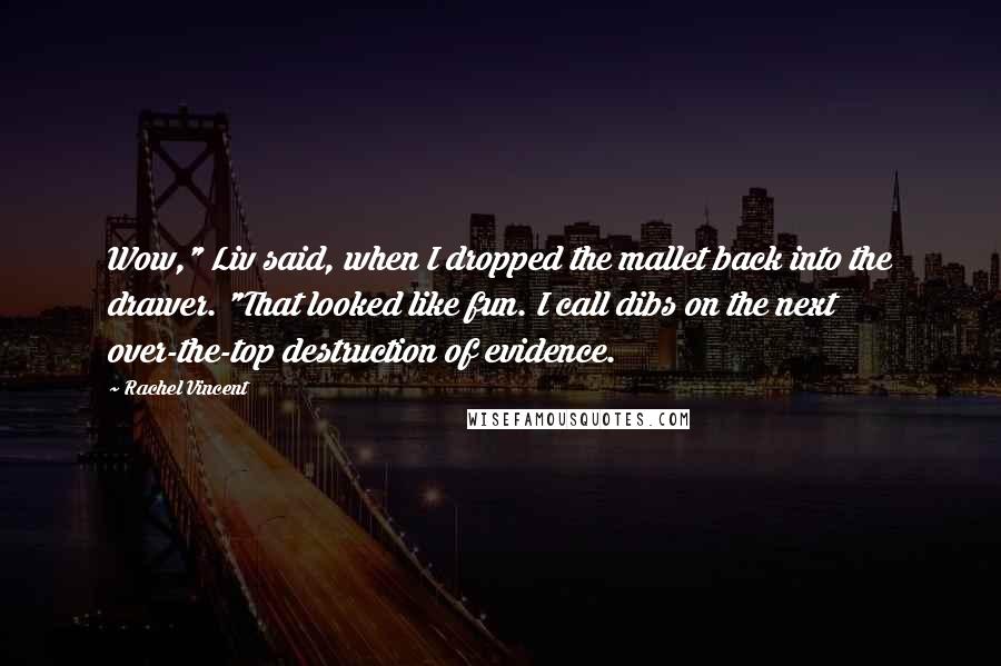 Rachel Vincent Quotes: Wow," Liv said, when I dropped the mallet back into the drawer. "That looked like fun. I call dibs on the next over-the-top destruction of evidence.