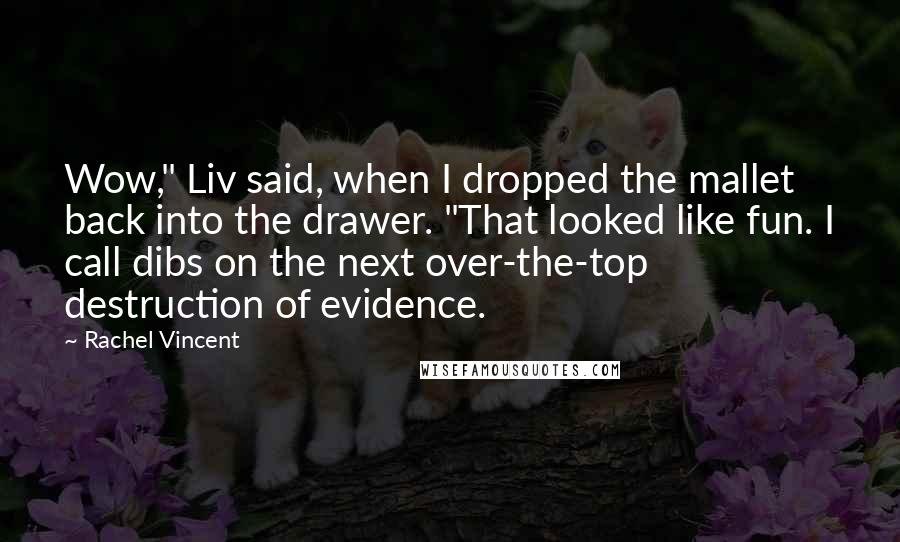 Rachel Vincent Quotes: Wow," Liv said, when I dropped the mallet back into the drawer. "That looked like fun. I call dibs on the next over-the-top destruction of evidence.