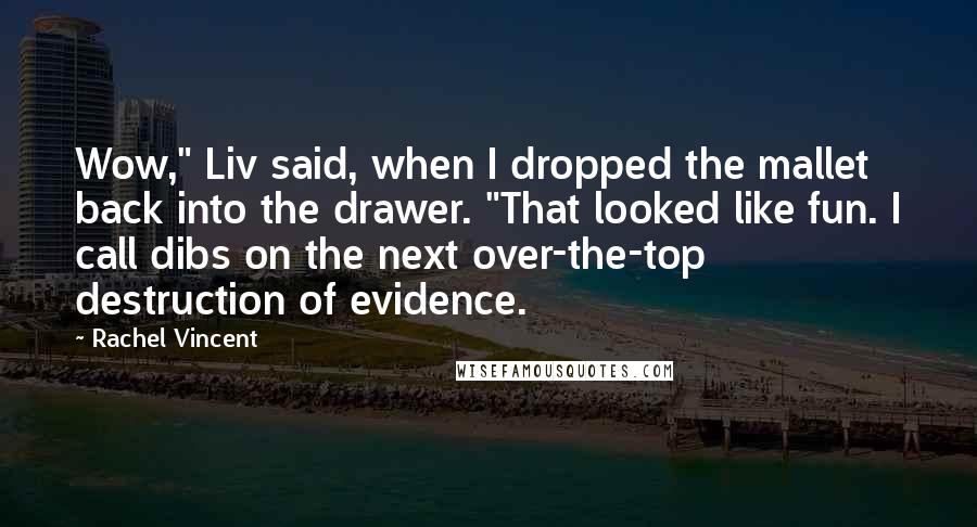 Rachel Vincent Quotes: Wow," Liv said, when I dropped the mallet back into the drawer. "That looked like fun. I call dibs on the next over-the-top destruction of evidence.