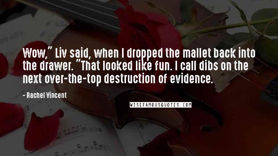 Rachel Vincent Quotes: Wow," Liv said, when I dropped the mallet back into the drawer. "That looked like fun. I call dibs on the next over-the-top destruction of evidence.