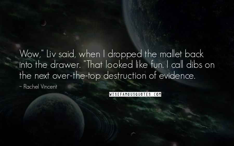 Rachel Vincent Quotes: Wow," Liv said, when I dropped the mallet back into the drawer. "That looked like fun. I call dibs on the next over-the-top destruction of evidence.