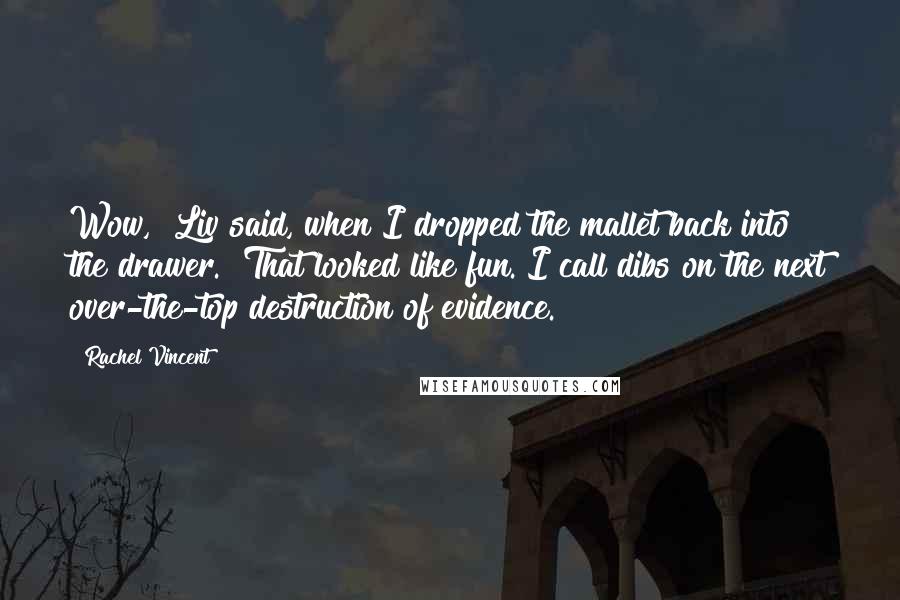 Rachel Vincent Quotes: Wow," Liv said, when I dropped the mallet back into the drawer. "That looked like fun. I call dibs on the next over-the-top destruction of evidence.