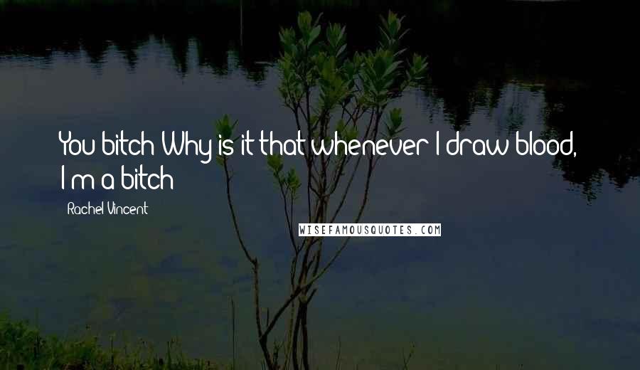 Rachel Vincent Quotes: You bitch!Why is it that whenever I draw blood, I'm a bitch?