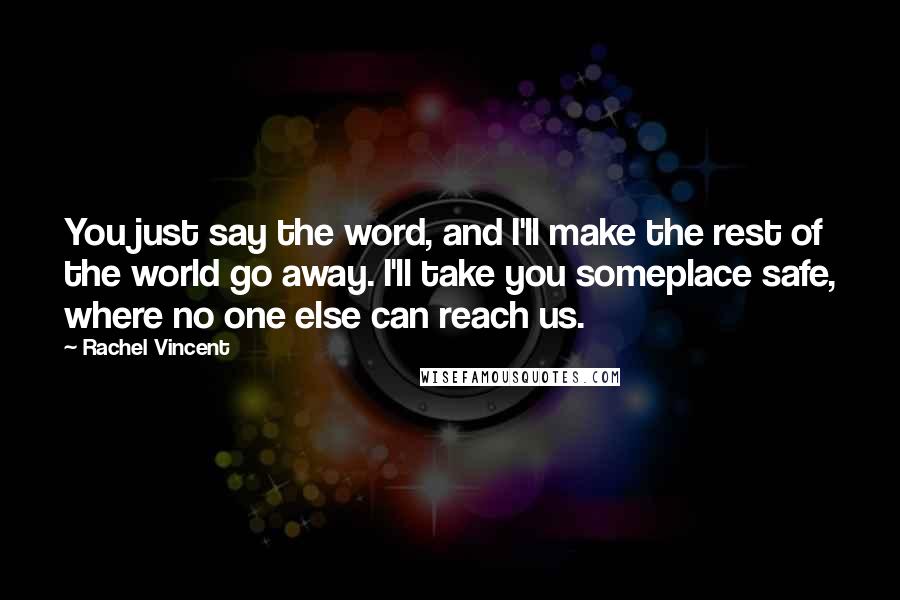 Rachel Vincent Quotes: You just say the word, and I'll make the rest of the world go away. I'll take you someplace safe, where no one else can reach us.