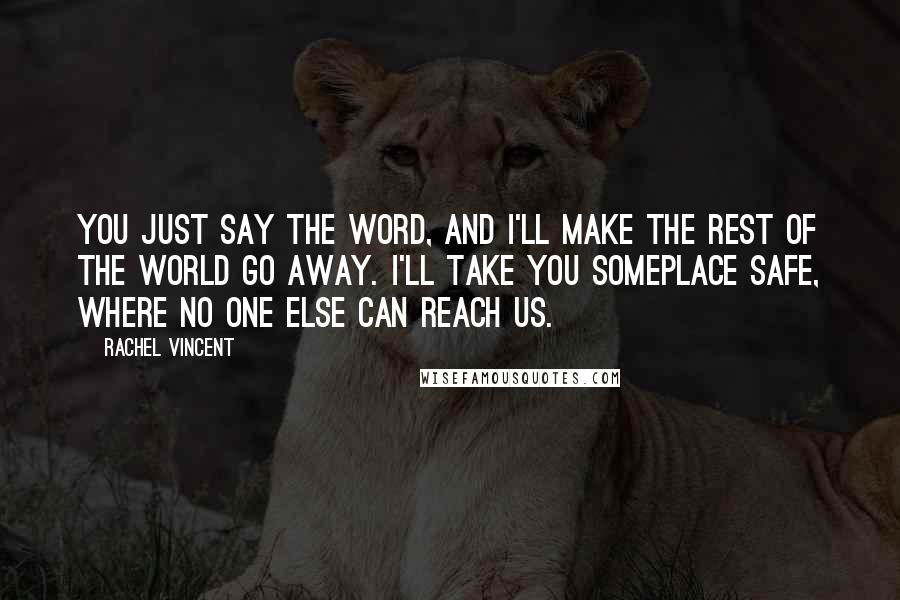 Rachel Vincent Quotes: You just say the word, and I'll make the rest of the world go away. I'll take you someplace safe, where no one else can reach us.