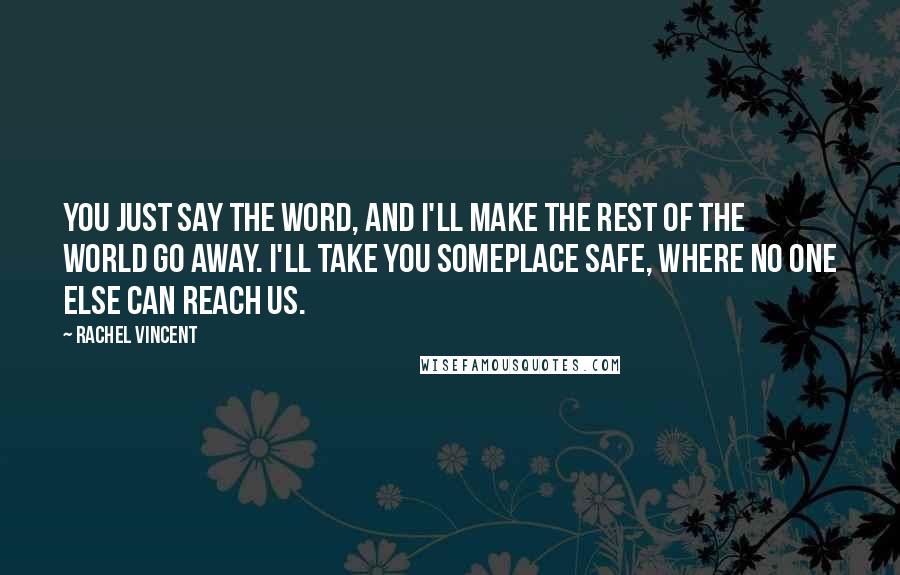 Rachel Vincent Quotes: You just say the word, and I'll make the rest of the world go away. I'll take you someplace safe, where no one else can reach us.