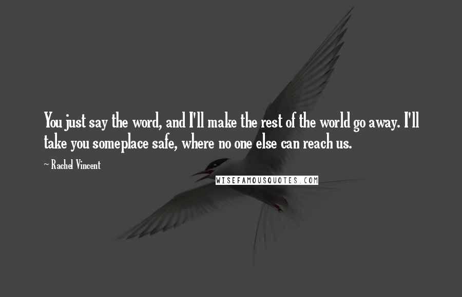 Rachel Vincent Quotes: You just say the word, and I'll make the rest of the world go away. I'll take you someplace safe, where no one else can reach us.