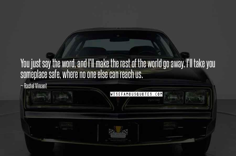 Rachel Vincent Quotes: You just say the word, and I'll make the rest of the world go away. I'll take you someplace safe, where no one else can reach us.