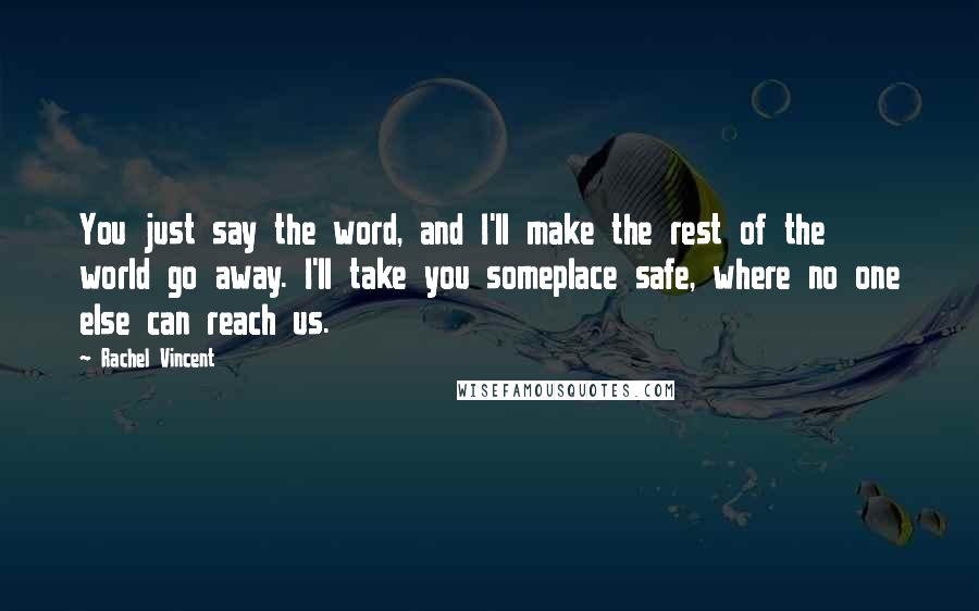 Rachel Vincent Quotes: You just say the word, and I'll make the rest of the world go away. I'll take you someplace safe, where no one else can reach us.