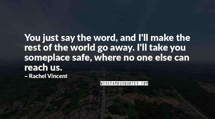 Rachel Vincent Quotes: You just say the word, and I'll make the rest of the world go away. I'll take you someplace safe, where no one else can reach us.