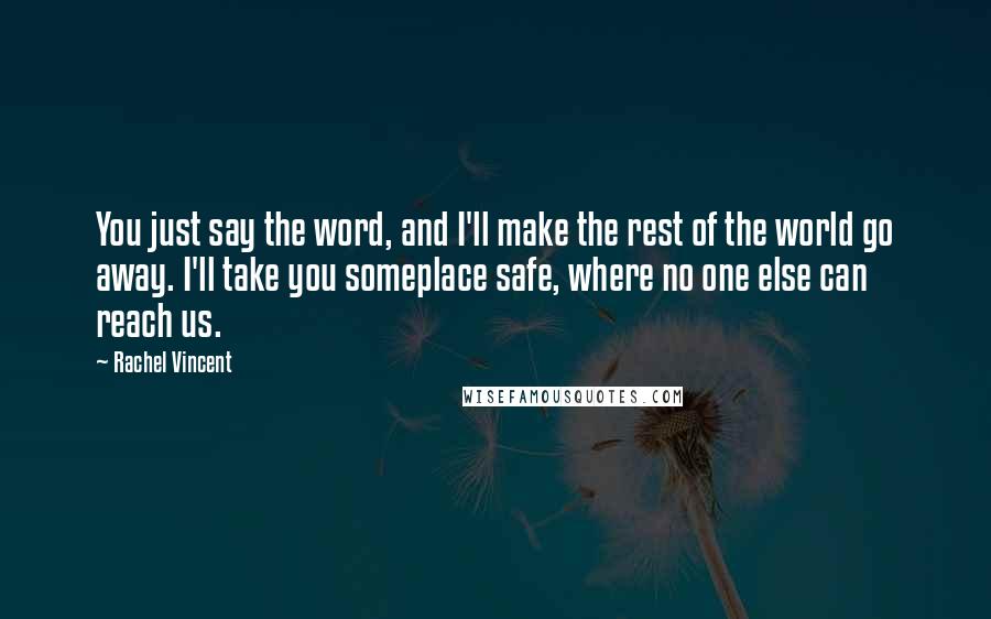 Rachel Vincent Quotes: You just say the word, and I'll make the rest of the world go away. I'll take you someplace safe, where no one else can reach us.