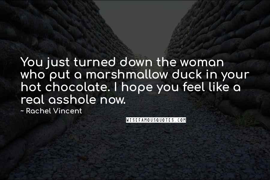 Rachel Vincent Quotes: You just turned down the woman who put a marshmallow duck in your hot chocolate. I hope you feel like a real asshole now.