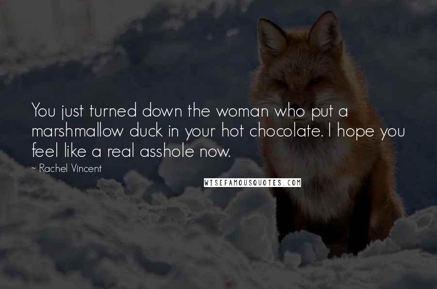 Rachel Vincent Quotes: You just turned down the woman who put a marshmallow duck in your hot chocolate. I hope you feel like a real asshole now.