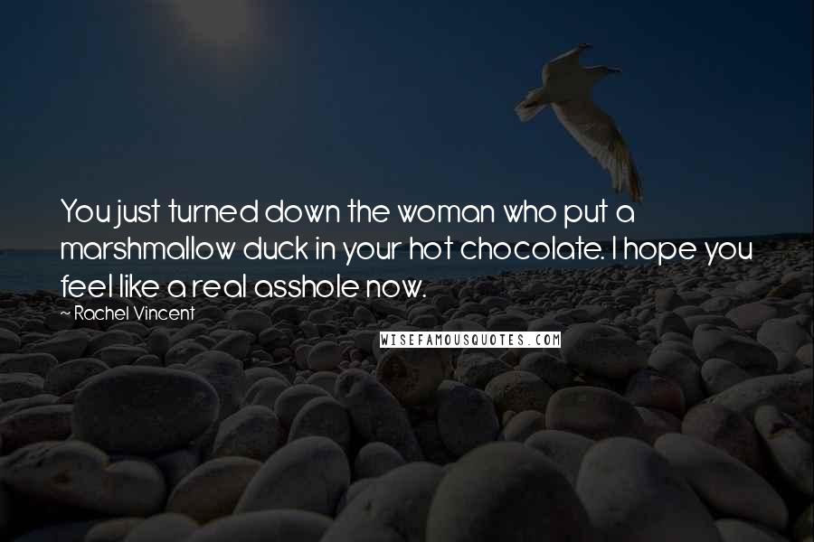 Rachel Vincent Quotes: You just turned down the woman who put a marshmallow duck in your hot chocolate. I hope you feel like a real asshole now.