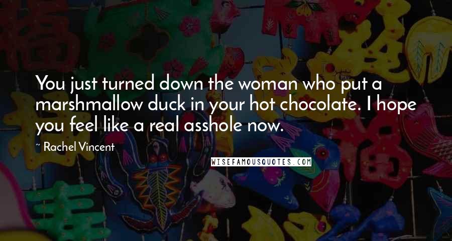 Rachel Vincent Quotes: You just turned down the woman who put a marshmallow duck in your hot chocolate. I hope you feel like a real asshole now.