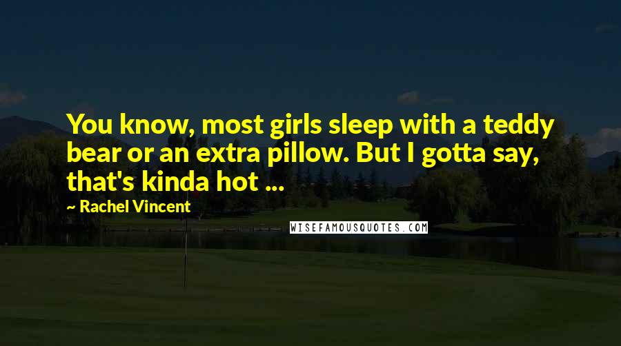 Rachel Vincent Quotes: You know, most girls sleep with a teddy bear or an extra pillow. But I gotta say, that's kinda hot ...