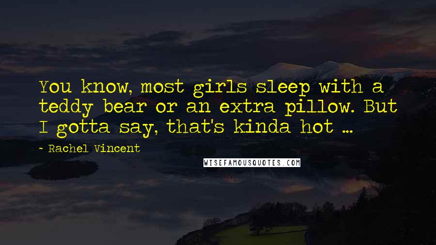 Rachel Vincent Quotes: You know, most girls sleep with a teddy bear or an extra pillow. But I gotta say, that's kinda hot ...