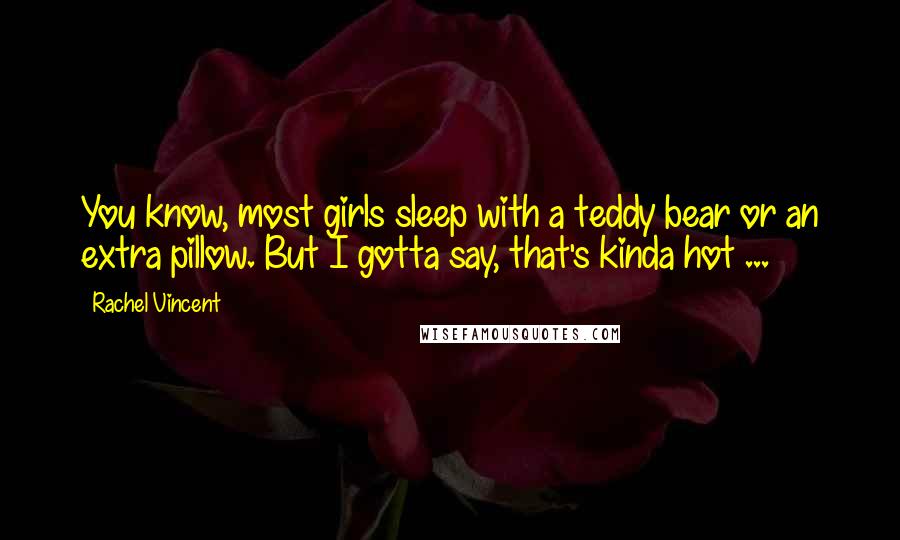 Rachel Vincent Quotes: You know, most girls sleep with a teddy bear or an extra pillow. But I gotta say, that's kinda hot ...