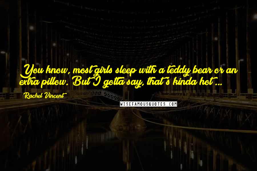 Rachel Vincent Quotes: You know, most girls sleep with a teddy bear or an extra pillow. But I gotta say, that's kinda hot ...