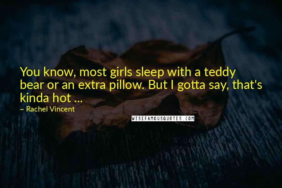 Rachel Vincent Quotes: You know, most girls sleep with a teddy bear or an extra pillow. But I gotta say, that's kinda hot ...