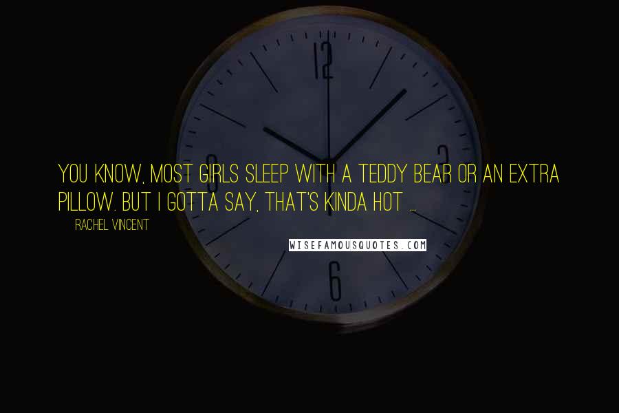 Rachel Vincent Quotes: You know, most girls sleep with a teddy bear or an extra pillow. But I gotta say, that's kinda hot ...