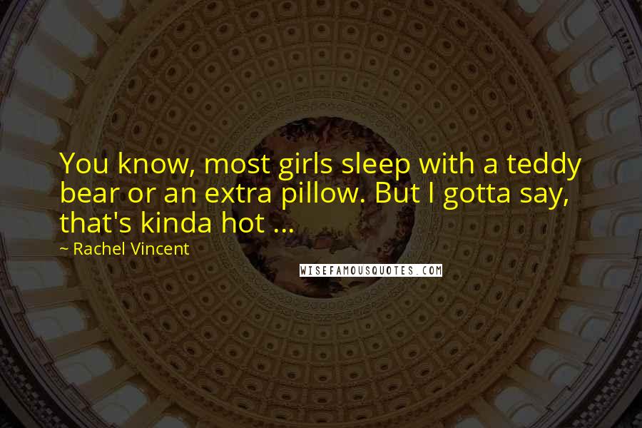 Rachel Vincent Quotes: You know, most girls sleep with a teddy bear or an extra pillow. But I gotta say, that's kinda hot ...