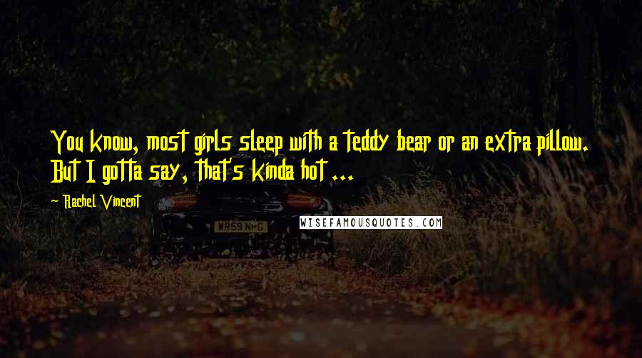 Rachel Vincent Quotes: You know, most girls sleep with a teddy bear or an extra pillow. But I gotta say, that's kinda hot ...