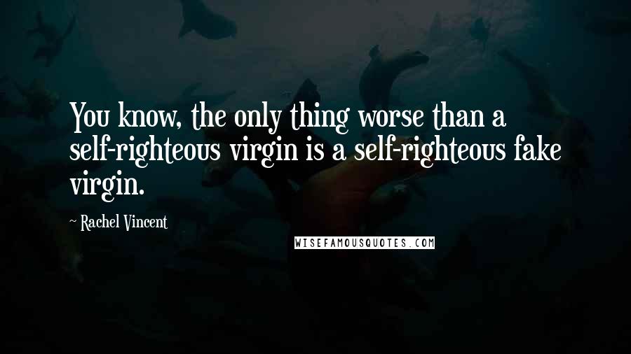 Rachel Vincent Quotes: You know, the only thing worse than a self-righteous virgin is a self-righteous fake virgin.