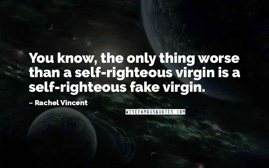 Rachel Vincent Quotes: You know, the only thing worse than a self-righteous virgin is a self-righteous fake virgin.