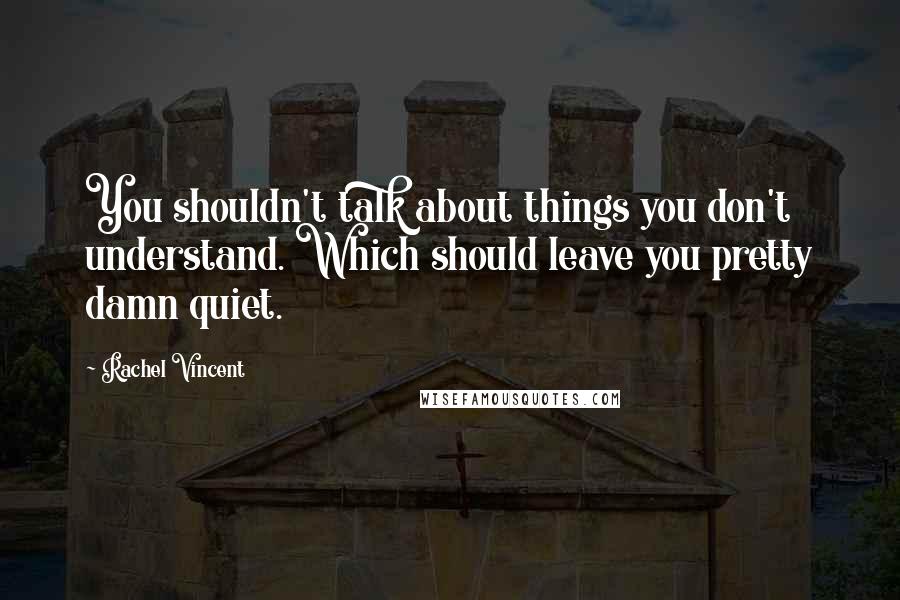 Rachel Vincent Quotes: You shouldn't talk about things you don't understand. Which should leave you pretty damn quiet.