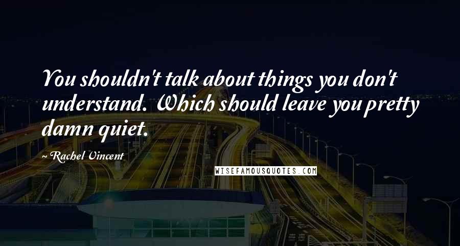 Rachel Vincent Quotes: You shouldn't talk about things you don't understand. Which should leave you pretty damn quiet.