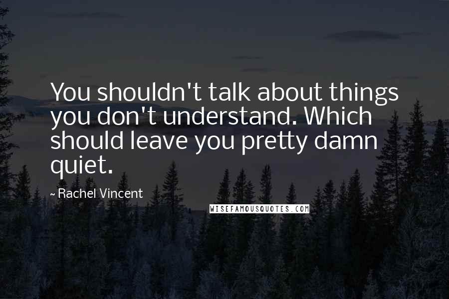 Rachel Vincent Quotes: You shouldn't talk about things you don't understand. Which should leave you pretty damn quiet.