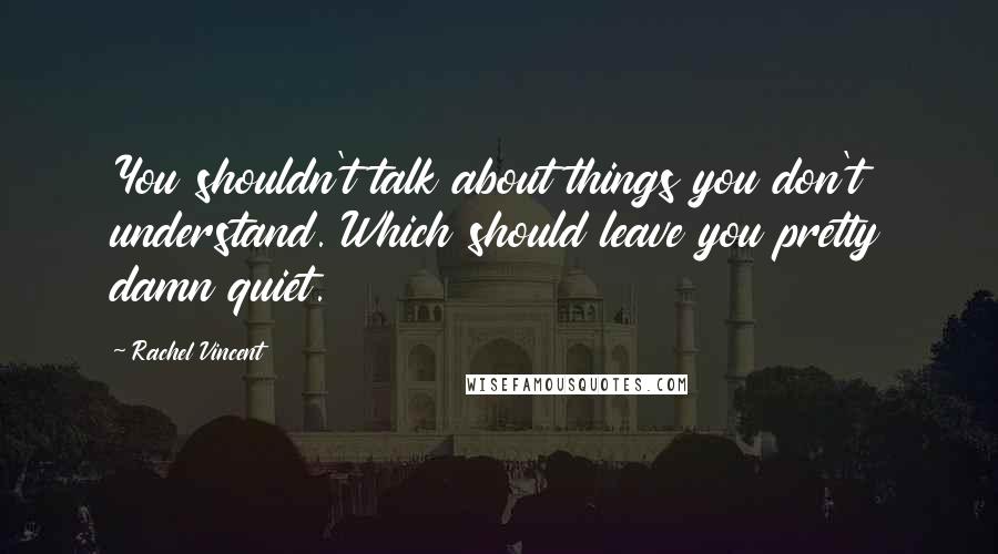 Rachel Vincent Quotes: You shouldn't talk about things you don't understand. Which should leave you pretty damn quiet.