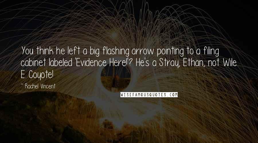 Rachel Vincent Quotes: You think he left a big flashing arrow pointing to a filing cabinet labeled 'Evidence Here!'? He's a Stray, Ethan, not Wile E. Coyote!