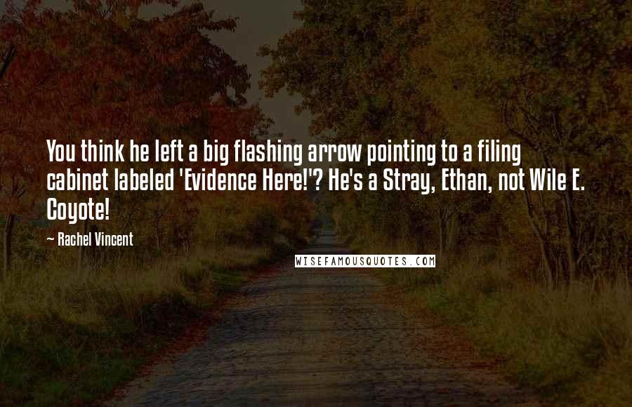 Rachel Vincent Quotes: You think he left a big flashing arrow pointing to a filing cabinet labeled 'Evidence Here!'? He's a Stray, Ethan, not Wile E. Coyote!