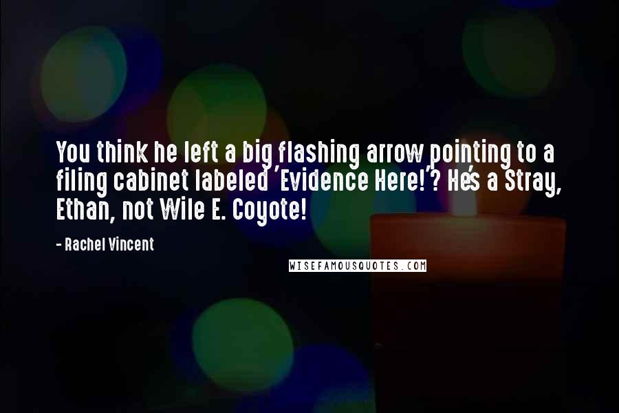 Rachel Vincent Quotes: You think he left a big flashing arrow pointing to a filing cabinet labeled 'Evidence Here!'? He's a Stray, Ethan, not Wile E. Coyote!