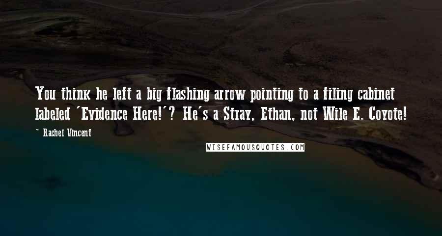 Rachel Vincent Quotes: You think he left a big flashing arrow pointing to a filing cabinet labeled 'Evidence Here!'? He's a Stray, Ethan, not Wile E. Coyote!